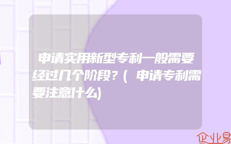 申请实用新型专利一般需要经过几个阶段？(申请专利需要注意什么)