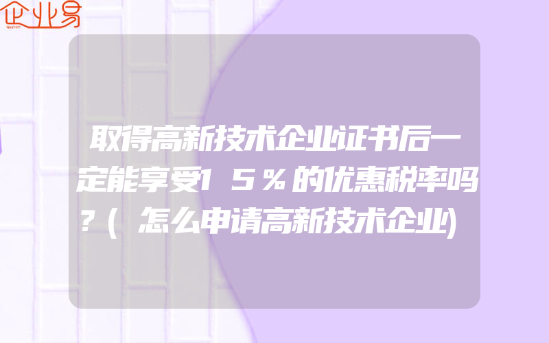 取得高新技术企业证书后一定能享受15%的优惠税率吗？(怎么申请高新技术企业)