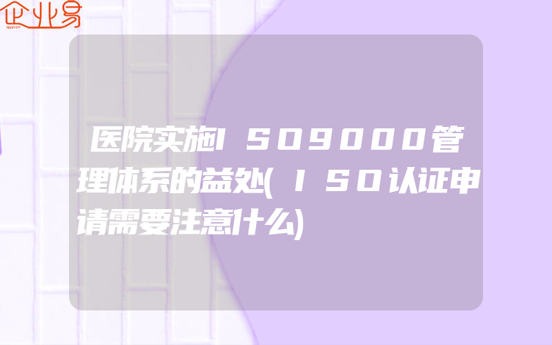 医院实施ISO9000管理体系的益处(ISO认证申请需要注意什么)