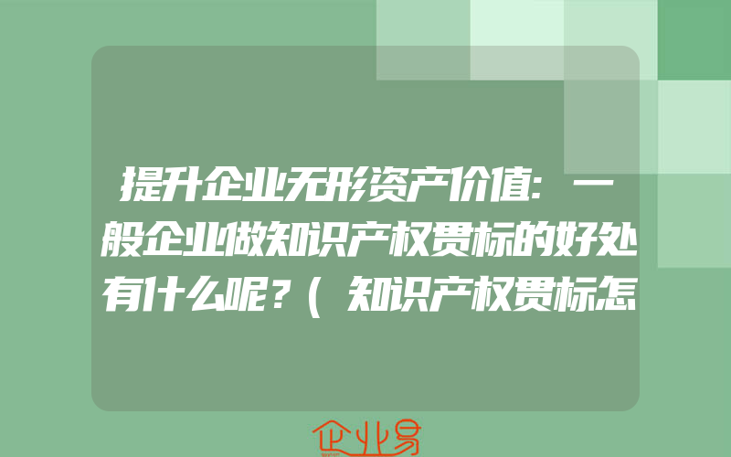 提升企业无形资产价值:一般企业做知识产权贯标的好处有什么呢？(知识产权贯标怎么申请)