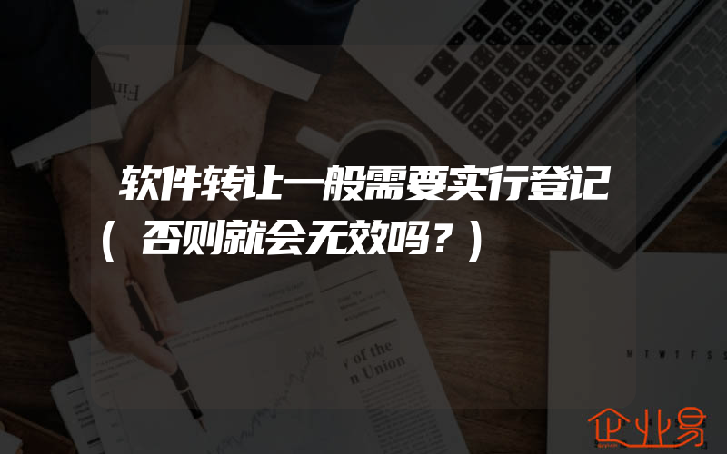 软件转让一般需要实行登记(否则就会无效吗？)