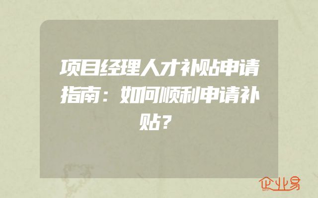 项目经理人才补贴申请指南：如何顺利申请补贴？