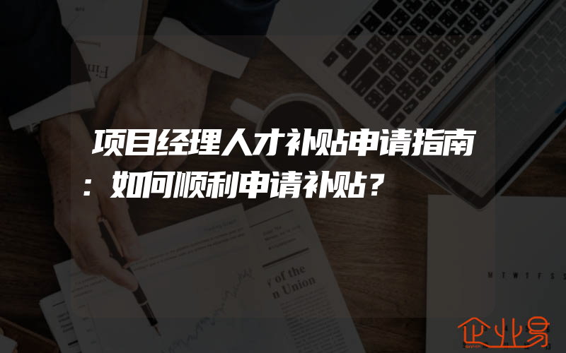 项目经理人才补贴申请指南：如何顺利申请补贴？