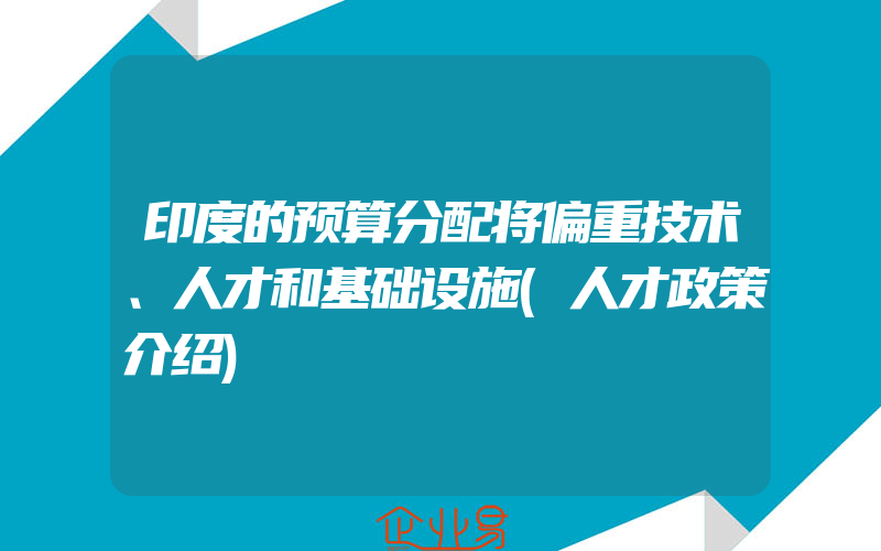 印度的预算分配将偏重技术、人才和基础设施(人才政策介绍)