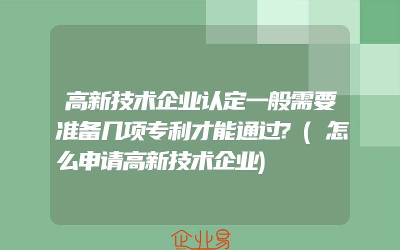 高新技术企业认定一般需要准备几项专利才能通过?(怎么申请高新技术企业)