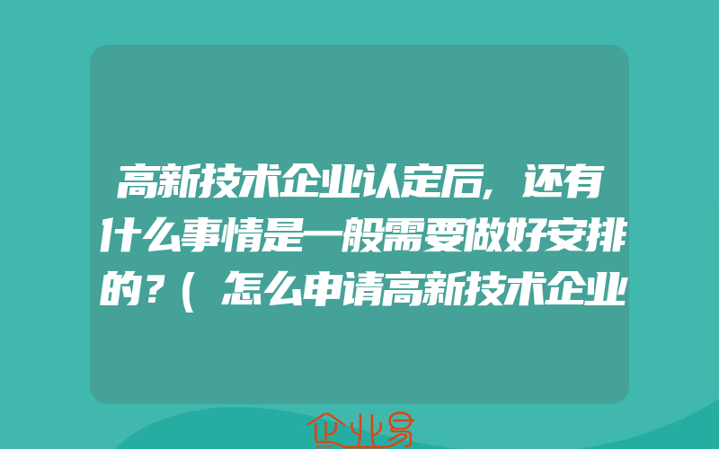 高新技术企业认定后,还有什么事情是一般需要做好安排的？(怎么申请高新技术企业)