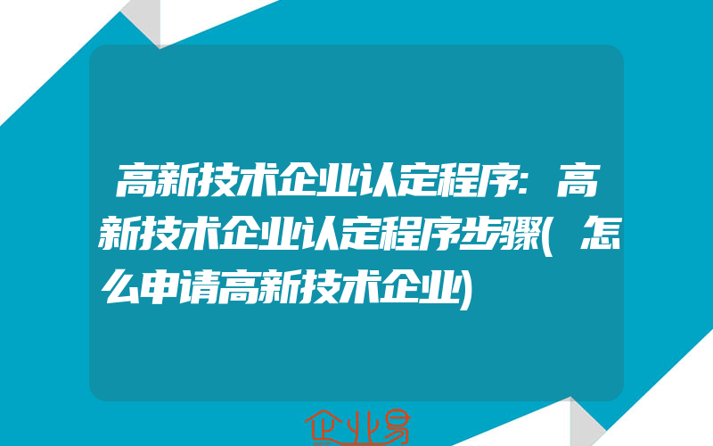 高新技术企业认定程序:高新技术企业认定程序步骤(怎么申请高新技术企业)