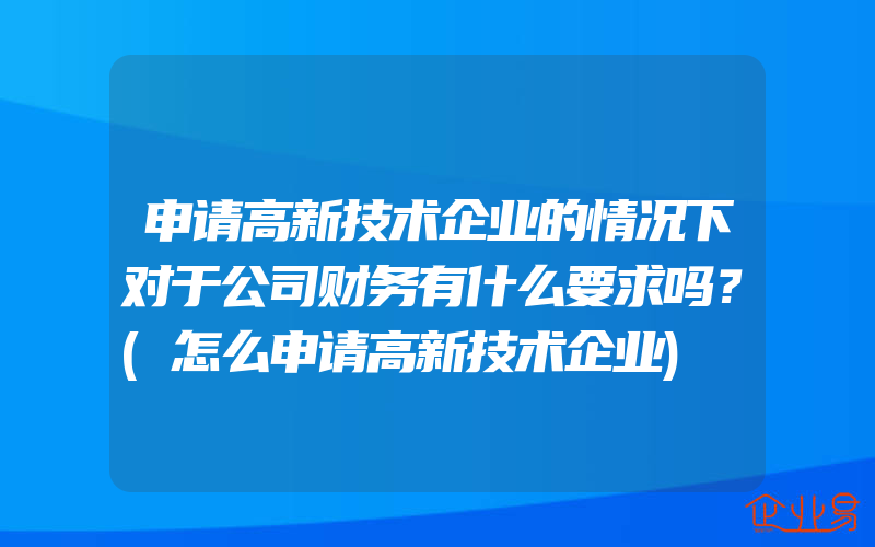 申请高新技术企业的情况下对于公司财务有什么要求吗？(怎么申请高新技术企业)