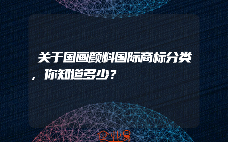 关于国画颜料国际商标分类,你知道多少？