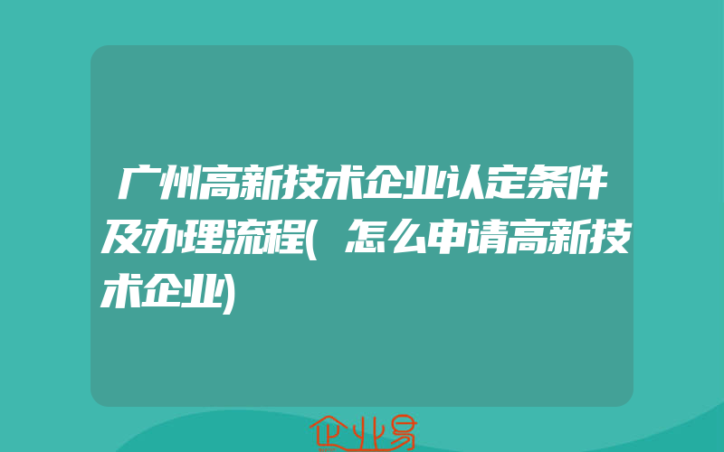 广州高新技术企业认定条件及办理流程(怎么申请高新技术企业)