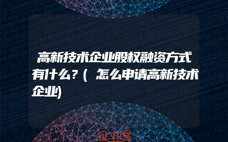 高新技术企业股权融资方式有什么？(怎么申请高新技术企业)