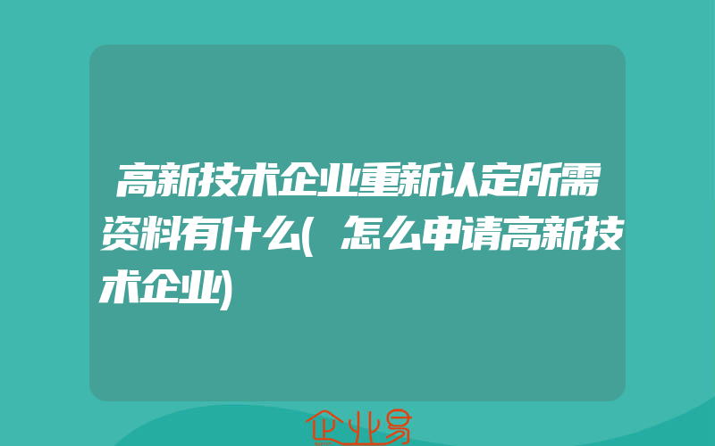 高新技术企业重新认定所需资料有什么(怎么申请高新技术企业)