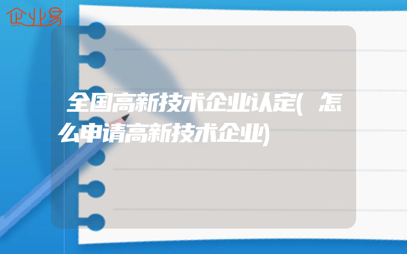 全国高新技术企业认定(怎么申请高新技术企业)