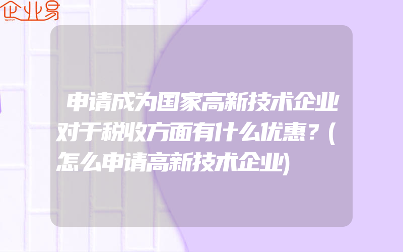 申请成为国家高新技术企业对于税收方面有什么优惠？(怎么申请高新技术企业)