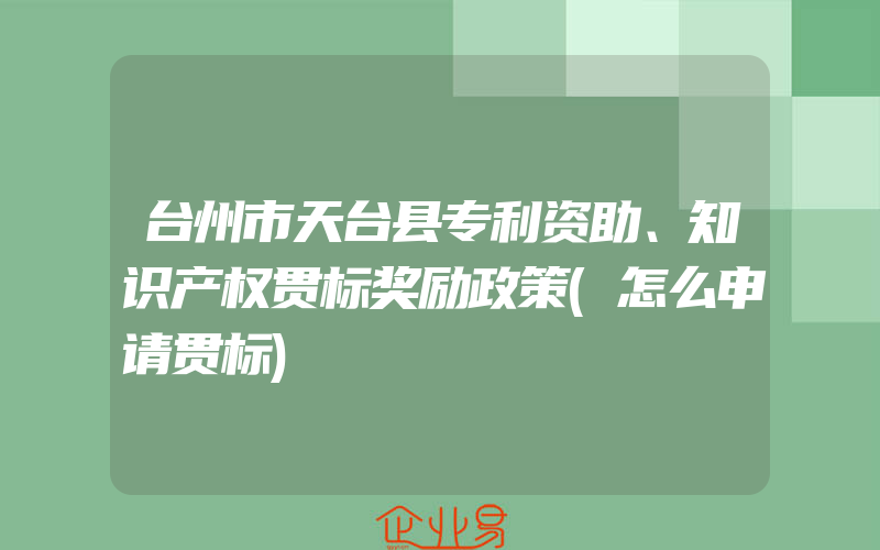 台州市天台县专利资助、知识产权贯标奖励政策(怎么申请贯标)