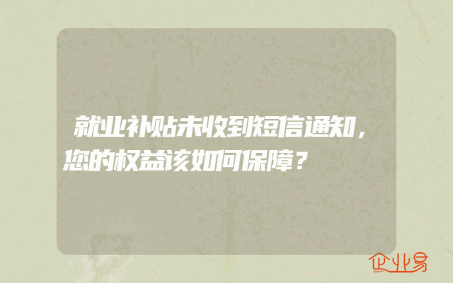 就业补贴未收到短信通知，您的权益该如何保障？