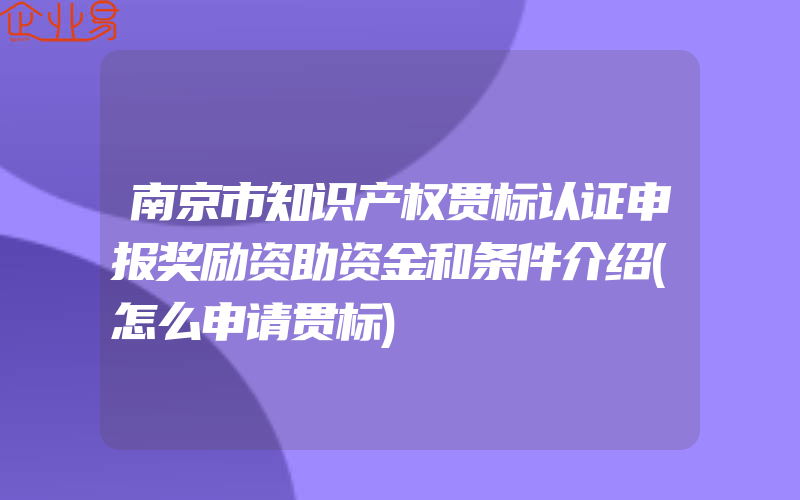 南京市知识产权贯标认证申报奖励资助资金和条件介绍(怎么申请贯标)