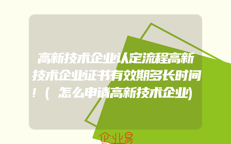 高新技术企业认定流程高新技术企业证书有效期多长时间!(怎么申请高新技术企业)