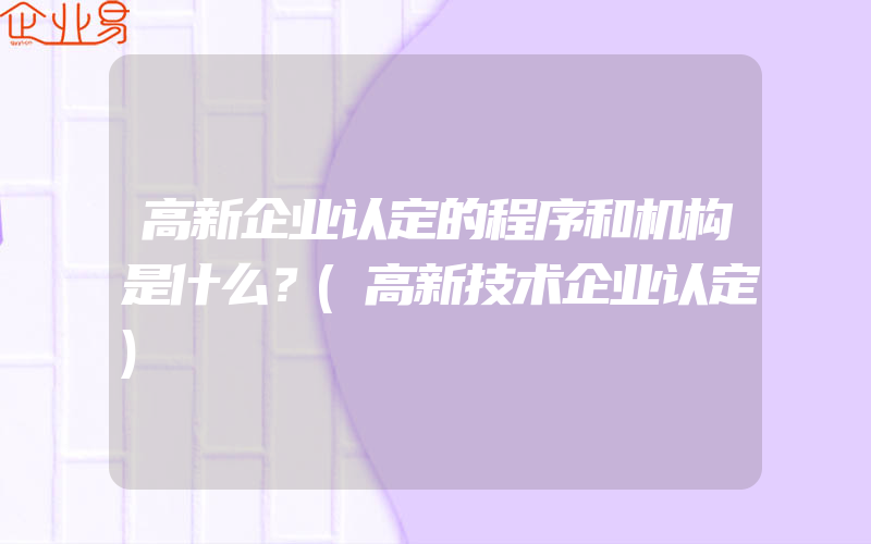 高新企业认定的程序和机构是什么？(高新技术企业认定)