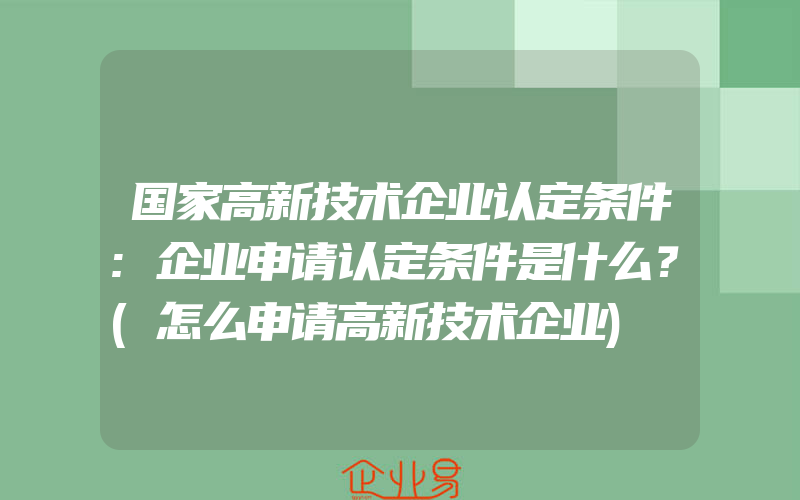 国家高新技术企业认定条件:企业申请认定条件是什么？(怎么申请高新技术企业)