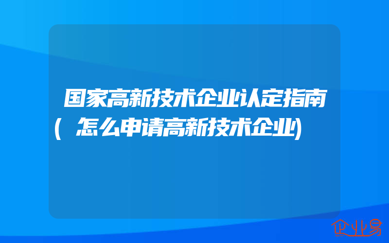 国家高新技术企业认定指南(怎么申请高新技术企业)