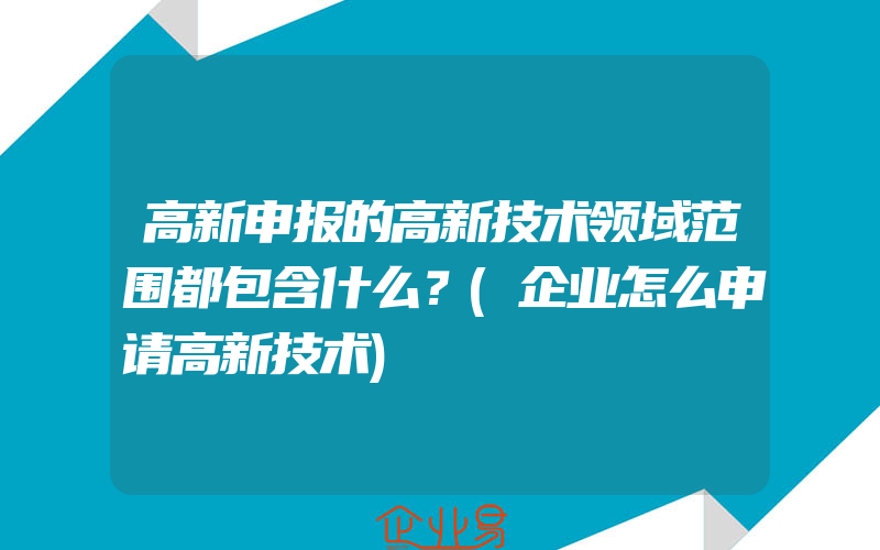 高新申报的高新技术领域范围都包含什么？(企业怎么申请高新技术)