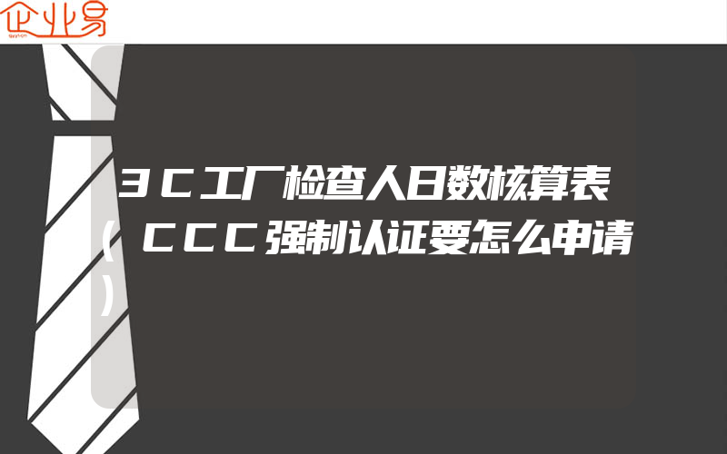 3C工厂检查人日数核算表(CCC强制认证要怎么申请)