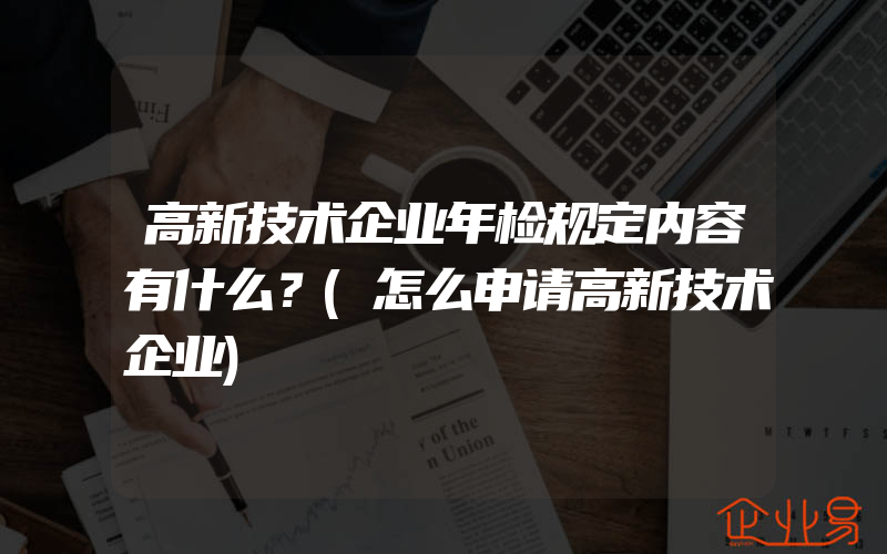 高新技术企业年检规定内容有什么？(怎么申请高新技术企业)