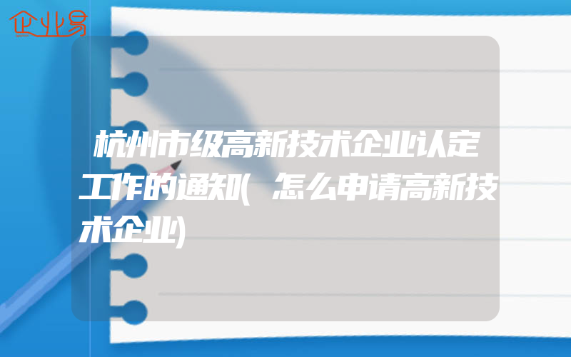 杭州市级高新技术企业认定工作的通知(怎么申请高新技术企业)