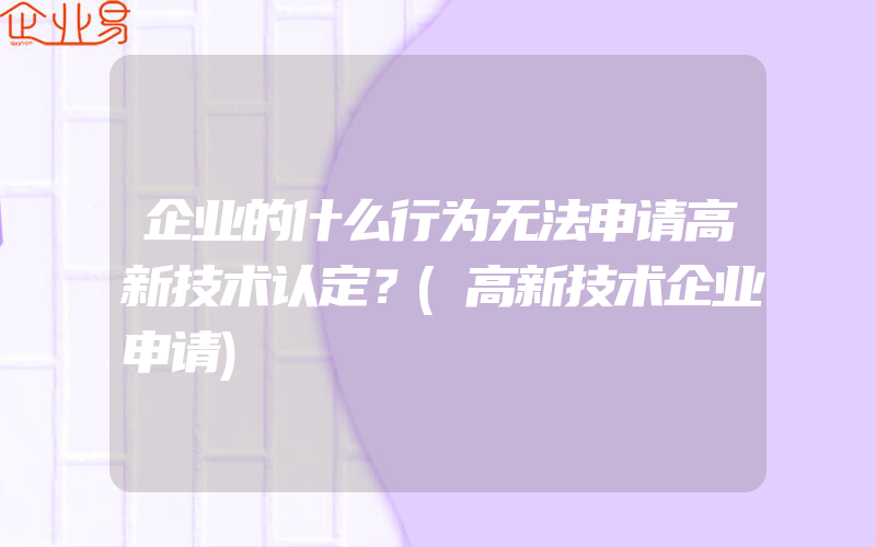 企业的什么行为无法申请高新技术认定？(高新技术企业申请)