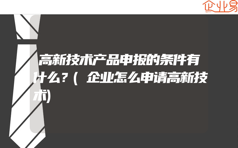 高新技术产品申报的条件有什么？(企业怎么申请高新技术)