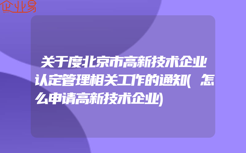 关于度北京市高新技术企业认定管理相关工作的通知(怎么申请高新技术企业)