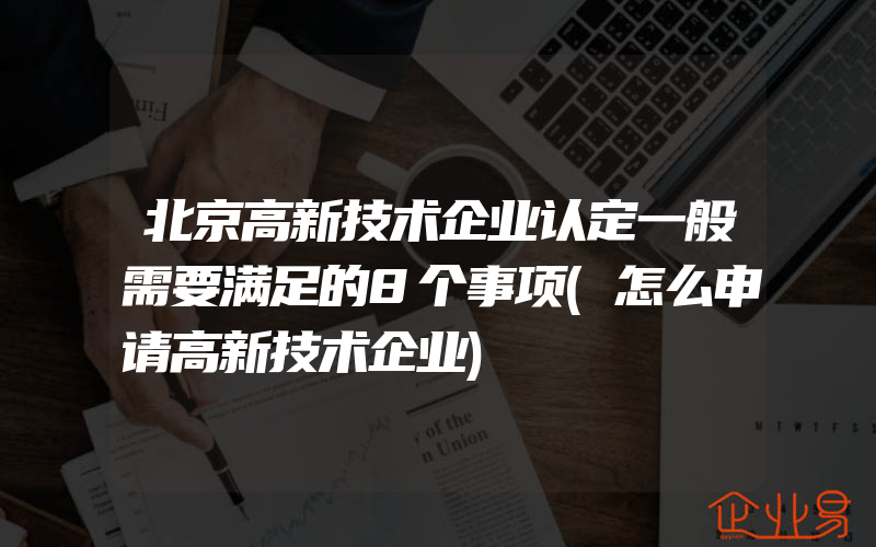 北京高新技术企业认定一般需要满足的8个事项(怎么申请高新技术企业)