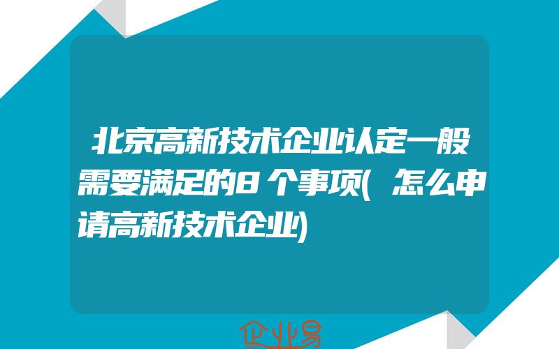 北京高新技术企业认定一般需要满足的8个事项(怎么申请高新技术企业)