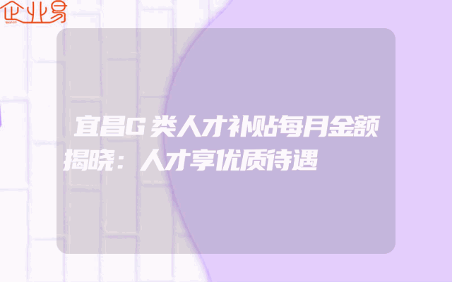 宜昌G类人才补贴每月金额揭晓：人才享优质待遇