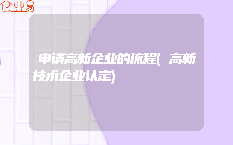 申请高新企业的流程(高新技术企业认定)