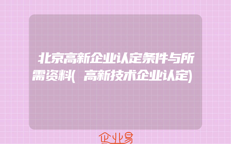 北京高新企业认定条件与所需资料(高新技术企业认定)