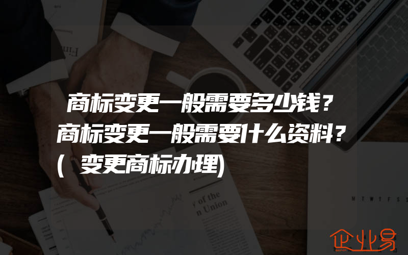 商标变更一般需要多少钱？商标变更一般需要什么资料？(变更商标办理)