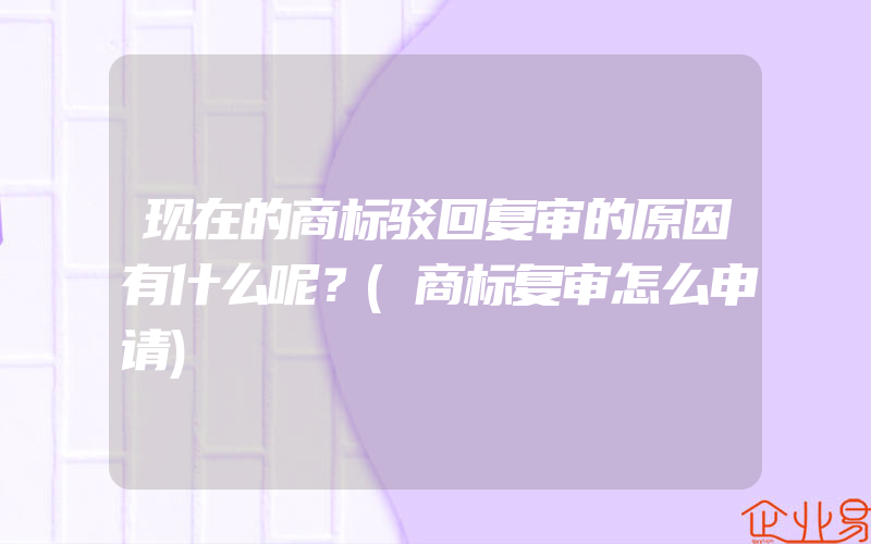 现在的商标驳回复审的原因有什么呢？(商标复审怎么申请)