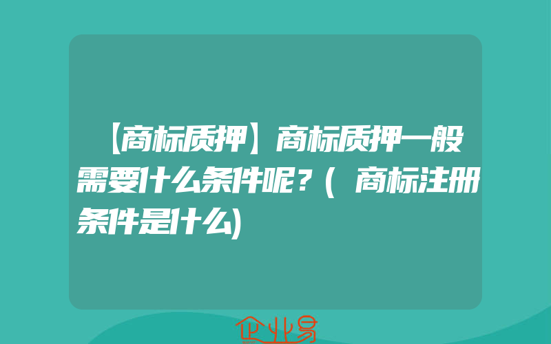 【商标质押】商标质押一般需要什么条件呢？(商标注册条件是什么)