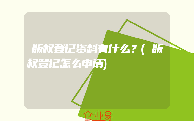 版权登记资料有什么？(版权登记怎么申请)