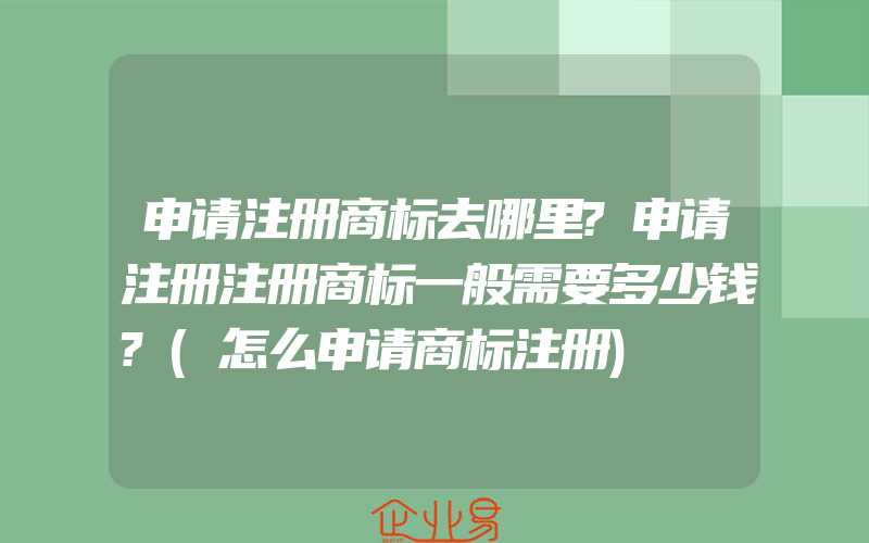 申请注册商标去哪里?申请注册注册商标一般需要多少钱?(怎么申请商标注册)