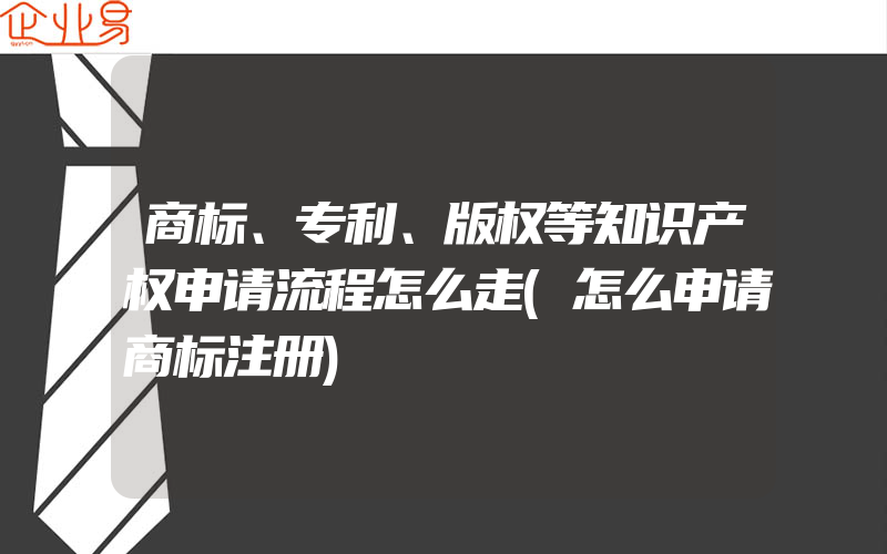 商标、专利、版权等知识产权申请流程怎么走(怎么申请商标注册)