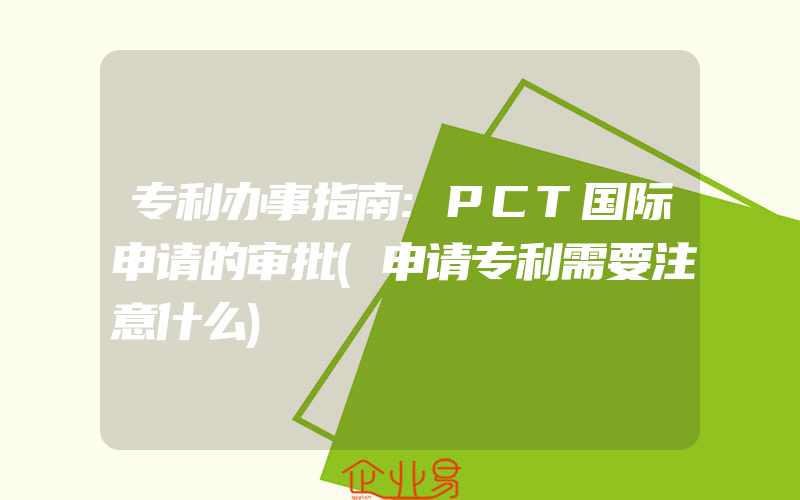 专利办事指南:PCT国际申请的审批(申请专利需要注意什么)