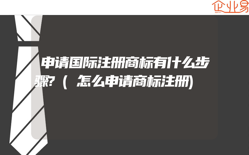 申请国际注册商标有什么步骤?(怎么申请商标注册)