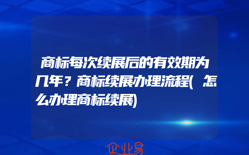 商标每次续展后的有效期为几年？商标续展办理流程(怎么办理商标续展)