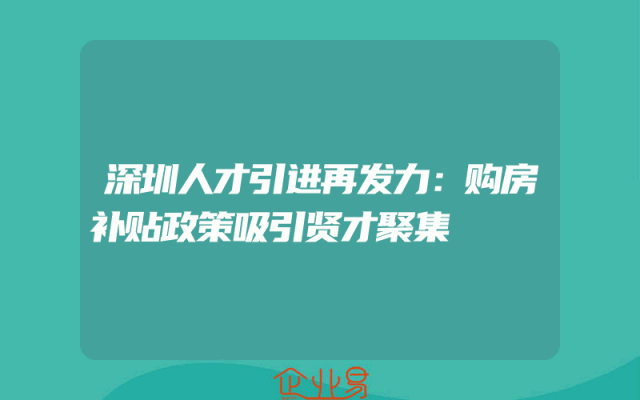 深圳人才引进再发力：购房补贴政策吸引贤才聚集