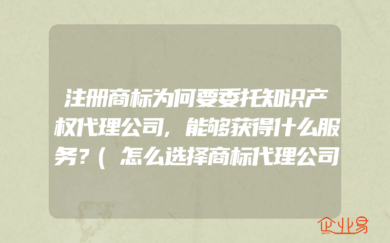 注册商标为何要委托知识产权代理公司,能够获得什么服务？(怎么选择商标代理公司)