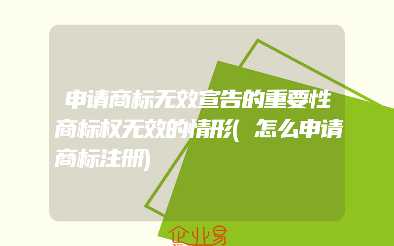 申请商标无效宣告的重要性商标权无效的情形(怎么申请商标注册)