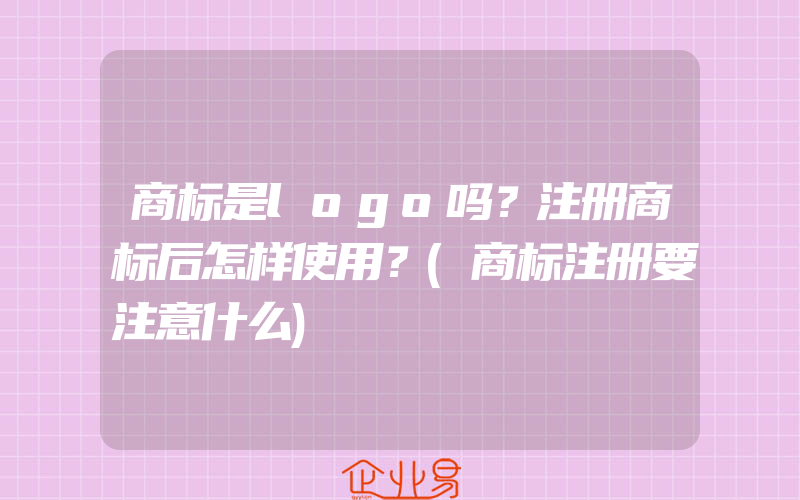 商标是logo吗？注册商标后怎样使用？(商标注册要注意什么)